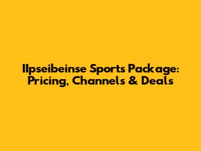 IIpseibeinse Sports Package: Pricing, Channels & Deals