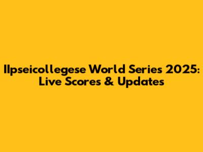 IIpseicollegese World Series 2025: Live Scores & Updates
