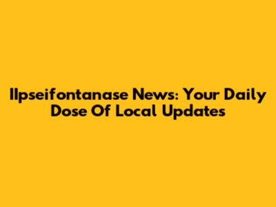 IIpseifontanase News: Your Daily Dose Of Local Updates
