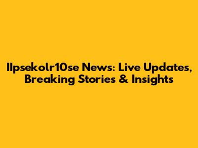IIpsekolr10se News: Live Updates, Breaking Stories & Insights