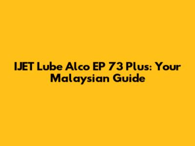 IJET Lube Alco EP 73 Plus: Your Malaysian Guide