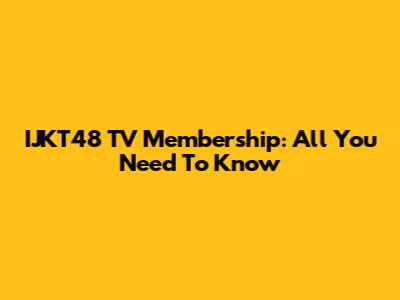 IJKT48 TV Membership: All You Need To Know