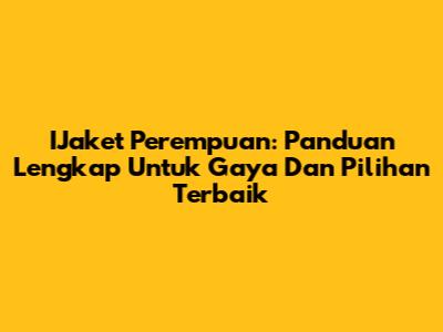 IJaket Perempuan: Panduan Lengkap Untuk Gaya Dan Pilihan Terbaik