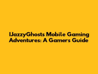 IJazzyGhost's Mobile Gaming Adventures: A Gamer's Guide