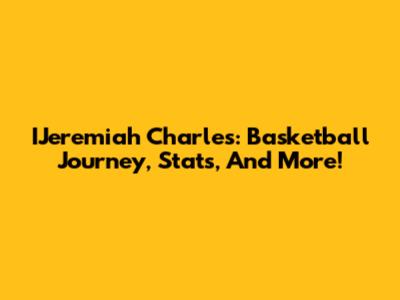 IJeremiah Charles: Basketball Journey, Stats, And More!