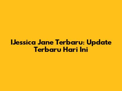 IJessica Jane Terbaru: Update Terbaru Hari Ini