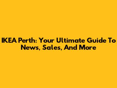 IKEA Perth: Your Ultimate Guide To News, Sales, And More