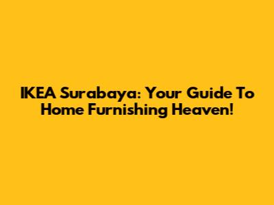 IKEA Surabaya: Your Guide To Home Furnishing Heaven!