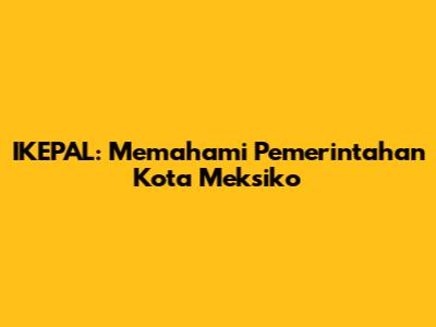 IKEPAL: Memahami Pemerintahan Kota Meksiko
