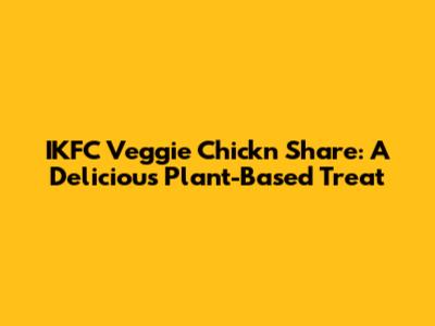 IKFC Veggie Chick'n Share: A Delicious Plant-Based Treat