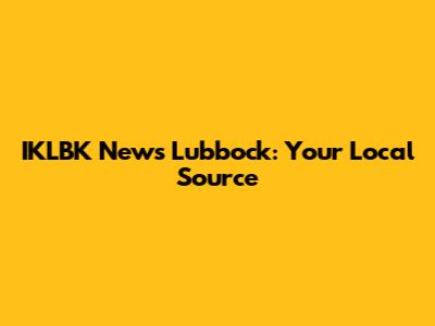 IKLBK News Lubbock: Your Local Source