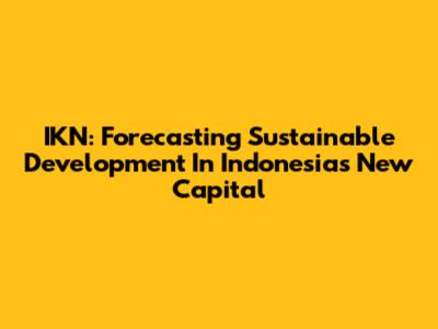 IKN: Forecasting Sustainable Development In Indonesia's New Capital