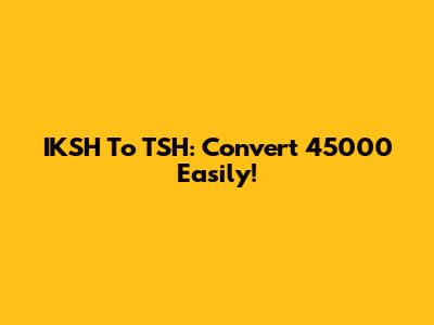 IKSH To TSH: Convert 45000 Easily!