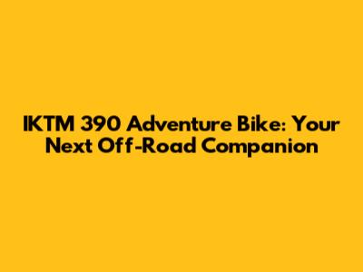 IKTM 390 Adventure Bike: Your Next Off-Road Companion
