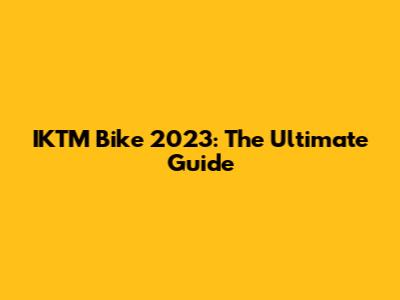 IKTM Bike 2023: The Ultimate Guide