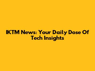 IKTM News: Your Daily Dose Of Tech Insights