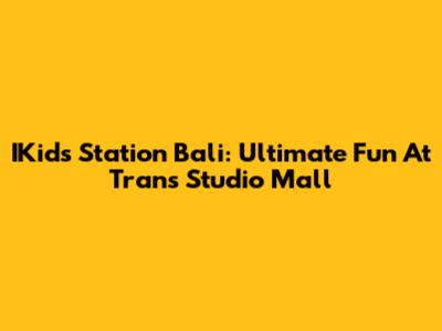 IKids Station Bali: Ultimate Fun At Trans Studio Mall