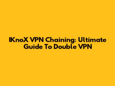 IKnoX VPN Chaining: Ultimate Guide To Double VPN