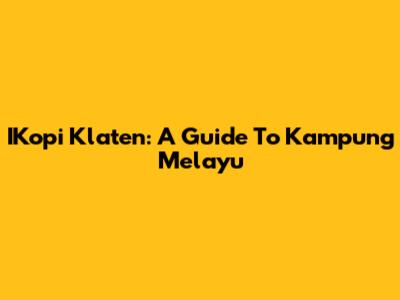 IKopi Klaten: A Guide To Kampung Melayu