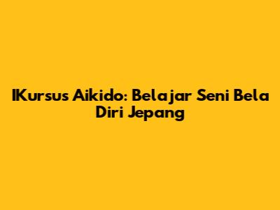 IKursus Aikido: Belajar Seni Bela Diri Jepang