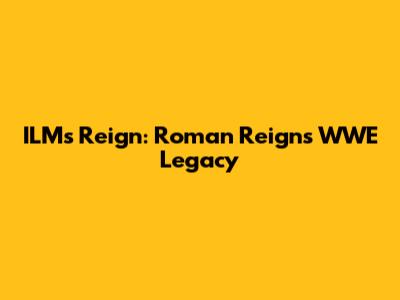 ILM's Reign: Roman Reigns' WWE Legacy
