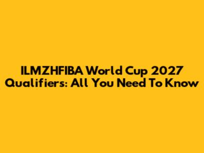 ILMZHFIBA World Cup 2027 Qualifiers: All You Need To Know