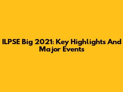 ILPSE Big 2021: Key Highlights And Major Events