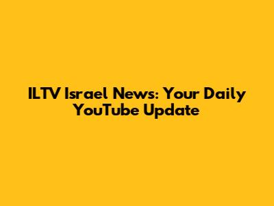 ILTV Israel News: Your Daily YouTube Update