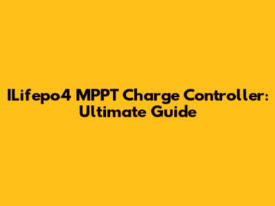 ILifepo4 MPPT Charge Controller: Ultimate Guide
