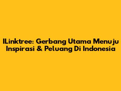ILinktree: Gerbang Utama Menuju Inspirasi & Peluang Di Indonesia