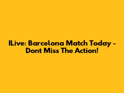 ILive: Barcelona Match Today - Don't Miss The Action!