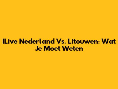 ILive Nederland Vs. Litouwen: Wat Je Moet Weten