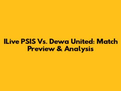 ILive PSIS Vs. Dewa United: Match Preview & Analysis