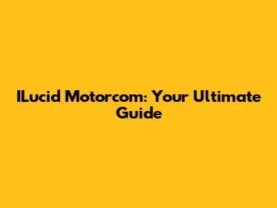 ILucid Motorcom: Your Ultimate Guide