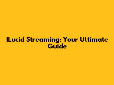 ILucid Streaming: Your Ultimate Guide