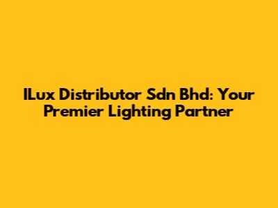 ILux Distributor Sdn Bhd: Your Premier Lighting Partner