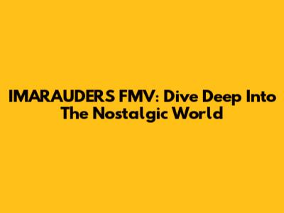 IMARAUDERS FMV: Dive Deep Into The Nostalgic World