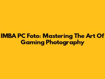 IMBA PC Foto: Mastering The Art Of Gaming Photography