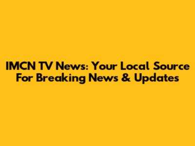 IMCN TV News: Your Local Source For Breaking News & Updates