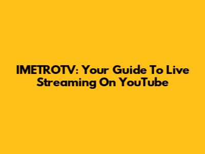 IMETROTV: Your Guide To Live Streaming On YouTube