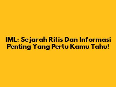 IML: Sejarah Rilis Dan Informasi Penting Yang Perlu Kamu Tahu!