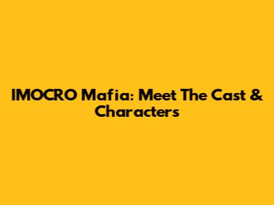 IMOCRO Mafia: Meet The Cast & Characters