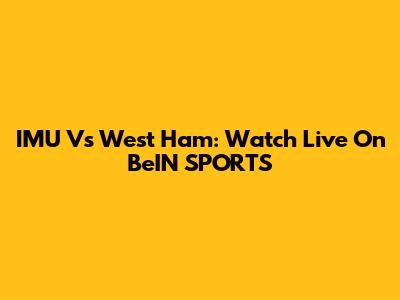 IMU Vs West Ham: Watch Live On BeIN SPORTS