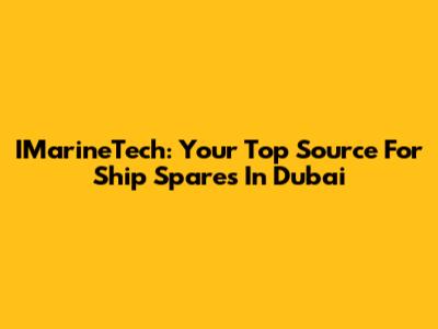 IMarineTech: Your Top Source For Ship Spares In Dubai
