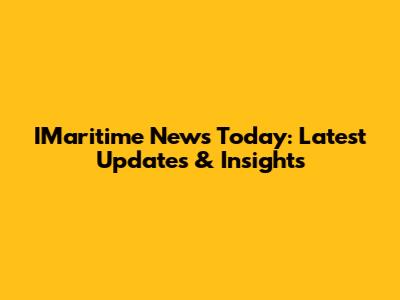 IMaritime News Today: Latest Updates & Insights