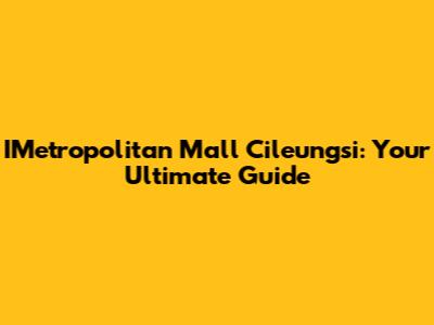 IMetropolitan Mall Cileungsi: Your Ultimate Guide