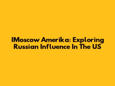 IMoscow Amerika: Exploring Russian Influence In The US