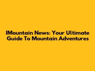 IMountain News: Your Ultimate Guide To Mountain Adventures