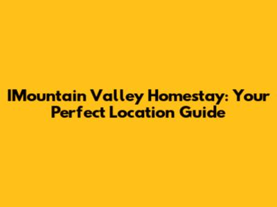 IMountain Valley Homestay: Your Perfect Location Guide