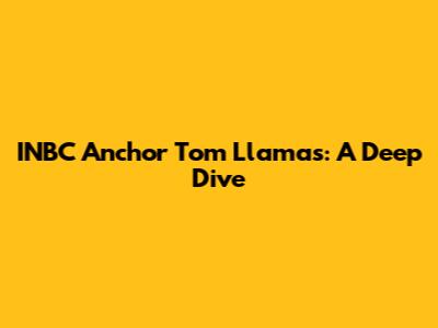 INBC Anchor Tom Llamas: A Deep Dive
